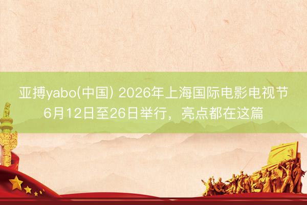 亚搏yabo(中国) 2026年上海国际电影电视节6月12日至26日举行，亮点都在这篇