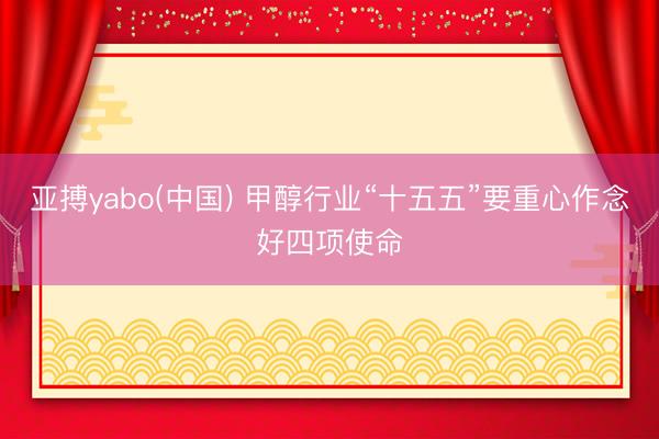亚搏yabo(中国) 甲醇行业“十五五”要重心作念好四项使命