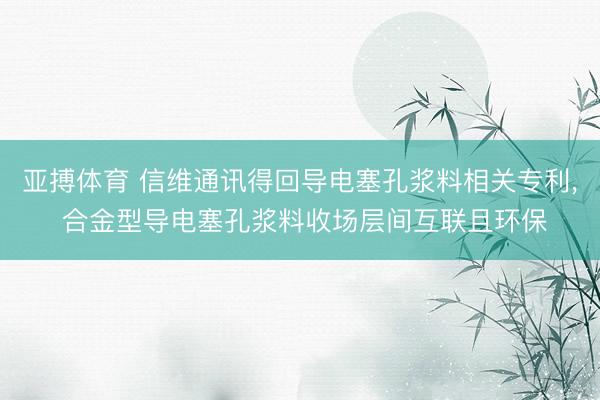 亚搏体育 信维通讯得回导电塞孔浆料相关专利, 合金型导电塞孔浆料收场层间互联且环保