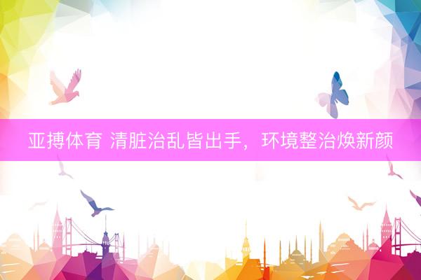 亚搏体育 清脏治乱皆出手,环境整治焕新颜