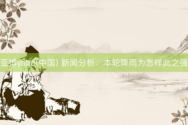 亚搏yabo(中国) 新闻分析：本轮降雨为怎样此之强