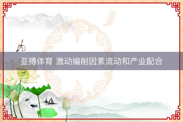亚搏体育 激动编削因素流动和产业配合