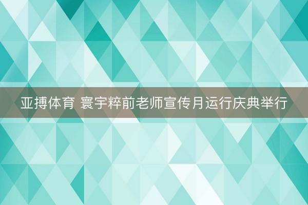 亚搏体育 寰宇粹前老师宣传月运行庆典举行