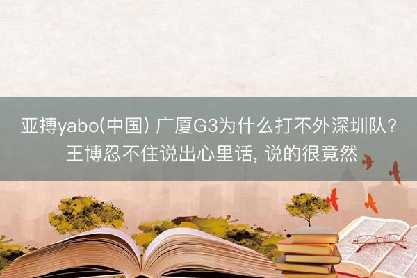 亚搏yabo(中国) 广厦G3为什么打不外深圳队? 王博忍不住说出心里话， 说的很竟然