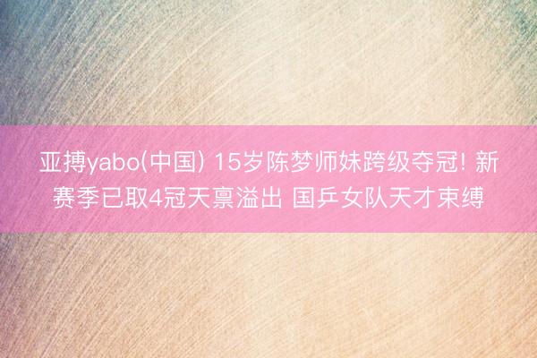亚搏yabo(中国) 15岁陈梦师妹跨级夺冠! 新赛季已取4冠天禀溢出 国乒女队天才束缚