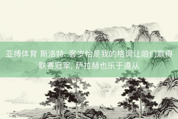 亚搏体育 斯洛特: 客岁恰是我的格调让咱们赢得联赛冠军， 萨拉赫也乐于遵从