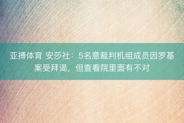 亚搏体育 安莎社：5名意裁判机组成员因罗基案受拜谒，但查看院里面有不对