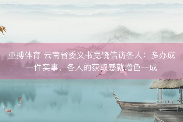 亚搏体育 云南省委文书宽饶信访各人：多办成一件实事，各人的获取感就增色一成