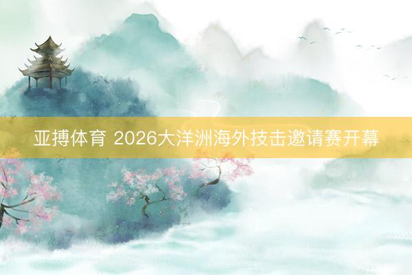 亚搏体育 2026大洋洲海外技击邀请赛开幕
