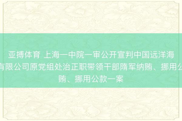 亚搏体育 上海一中院一审公开宣判中国远洋海运集团有限公司原党组处治正职带领干部隋军纳贿、挪用公款一案