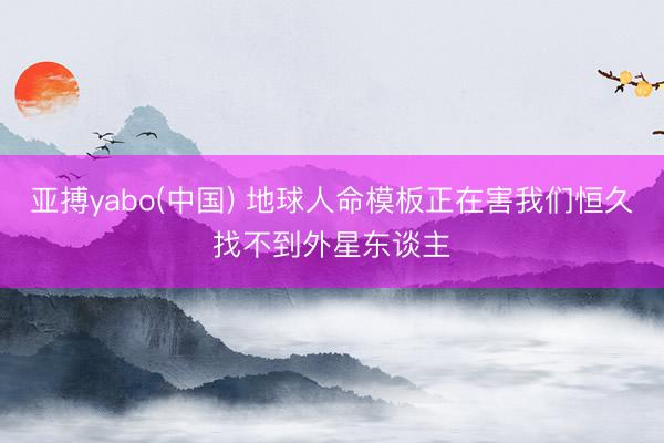 亚搏yabo(中国) 地球人命模板正在害我们恒久找不到外星东谈主