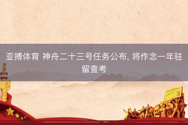 亚搏体育 神舟二十三号任务公布， 将作念一年驻留查考