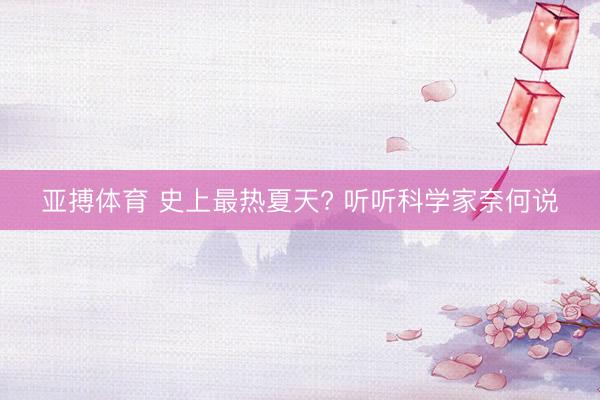 亚搏体育 史上最热夏天? 听听科学家奈何说