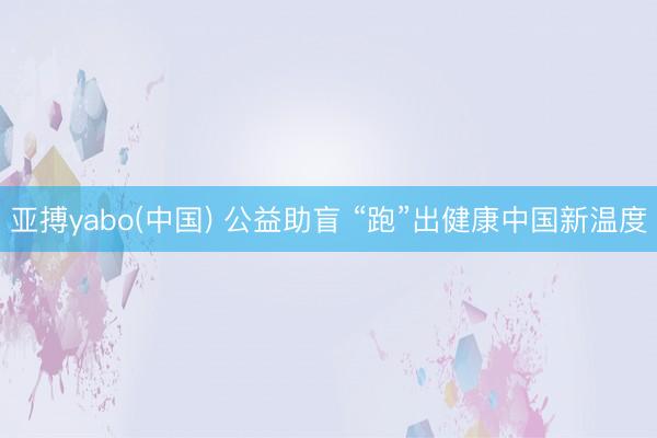 亚搏yabo(中国) 公益助盲 “跑”出健康中国新温度