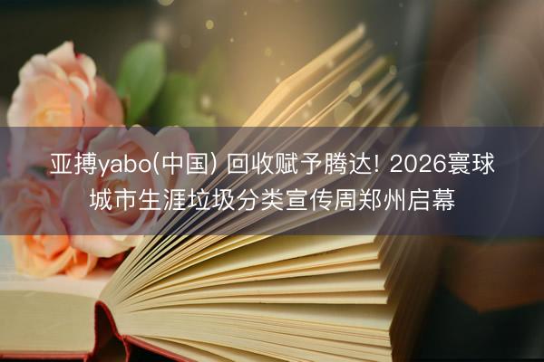 亚搏yabo(中国) 回收赋予腾达! 2026寰球城市生涯垃圾分类宣传周郑州启幕