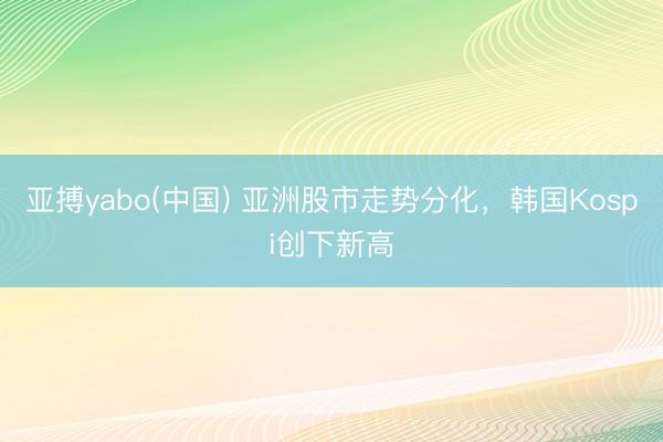 亚搏yabo(中国) 亚洲股市走势分化,韩国Kospi创下新高