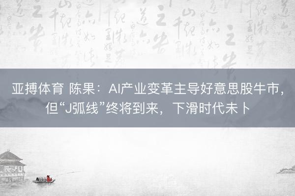 亚搏体育 陈果：AI产业变革主导好意思股牛市，但“J弧线”终将到来，下滑时代未卜
