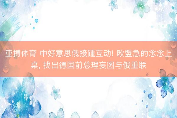 亚搏体育 中好意思俄接踵互动! 欧盟急的念念上桌， 找出德国前总理妄图与俄重联