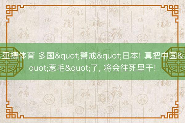 亚搏体育 多国"警戒"日本! 真把中国"惹毛"了， 将会往死里干!