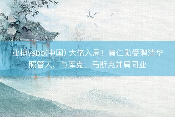 亚搏yabo(中国) 大佬入局!黄仁勋受聘清华照管人,与库克、马斯克并肩同业