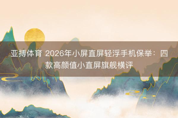 亚搏体育 2026年小屏直屏轻浮手机保举：四款高颜值小直屏旗舰横评