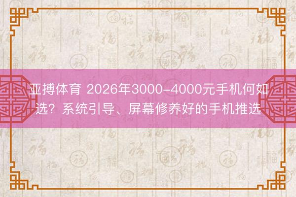 亚搏体育 2026年3000-4000元手机何如选？系统引导、屏幕修养好的手机推选