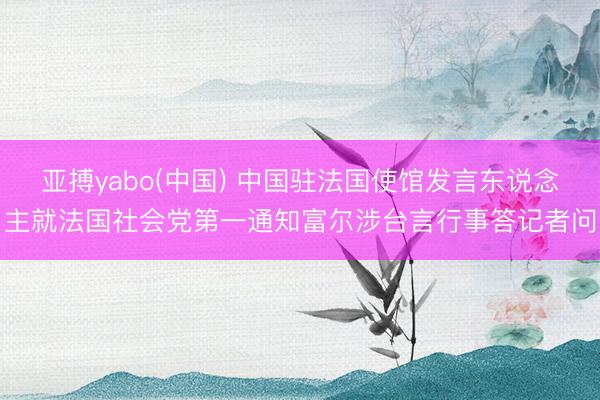 亚搏yabo(中国) 中国驻法国使馆发言东说念主就法国社会党第一通知富尔涉台言行事答记者问
