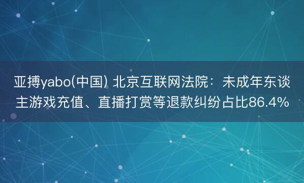 亚搏yabo(中国) 北京互联网法院：未成年东谈主游戏充值、直播打赏等退款纠纷占比86.4%
