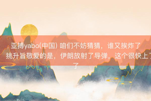 亚搏yabo(中国) 咱们不妨猜猜,谁又挨炸了? 挑升旨敬爱的是,伊朗放射了导弹,这个很快上了