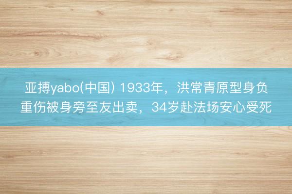 亚搏yabo(中国) 1933年，洪常青原型身负重伤被身旁至友出卖，34岁赴法场安心受死