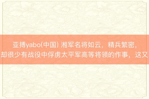 亚搏yabo(中国) 湘军名将如云,精兵繁密,却很少有战役中俘虏太平军高等将领的作事,这又