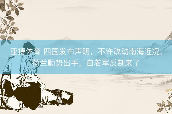 亚搏体育 四国发布声明，不许改动南海近况，荷兰顺势出手，自若军反制来了