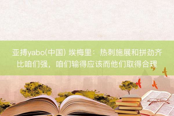 亚搏yabo(中国) 埃梅里：热刺施展和拼劲齐比咱们强，咱们输得应该而他们取得合理