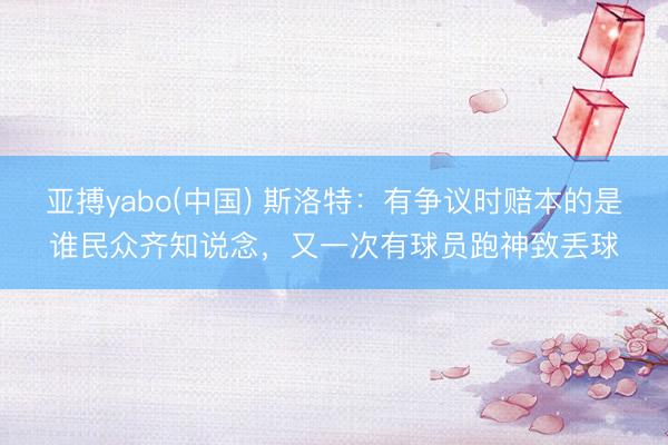 亚搏yabo(中国) 斯洛特:有争议时赔本的是谁民众齐知说念,又一次有球员跑神致丢球