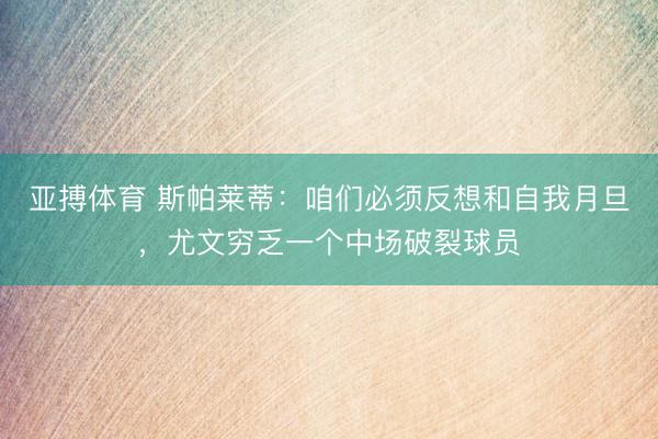 亚搏体育 斯帕莱蒂：咱们必须反想和自我月旦，尤文穷乏一个中场破裂球员