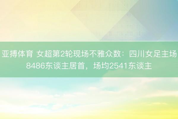 亚搏体育 女超第2轮现场不雅众数：四川女足主场8486东谈主居首，<a href=
