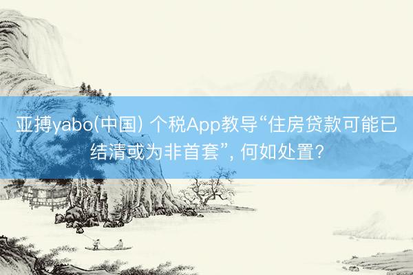 亚搏yabo(中国) 个税App教导“住房贷款可能已结清或为非首套”， 何如处置?