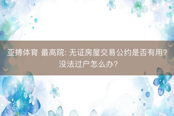 亚搏体育 最高院: 无证房屋交易公约是否有用? 没法过户怎么办?