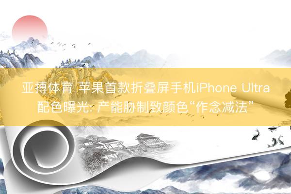 亚搏体育 苹果首款折叠屏手机iPhone Ultra配色曝光: 产能胁制致颜色“作念减法”