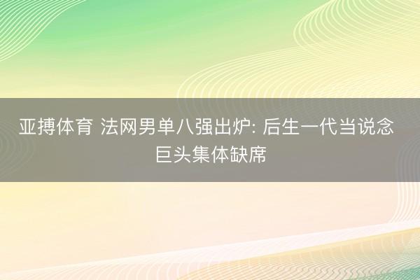 亚搏体育 法网男单八强出炉: 后生一代当说念 巨头集体缺席