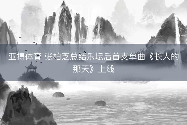 亚搏体育 张柏芝总结乐坛后首支单曲《长大的那天》上线