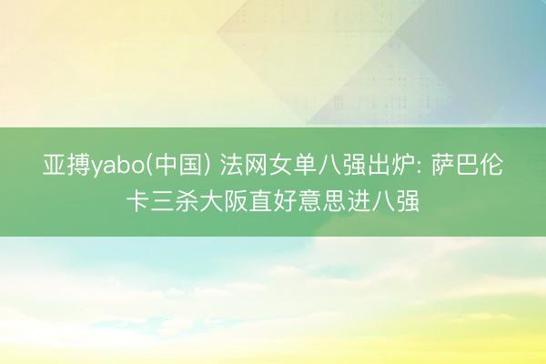亚搏yabo(中国) 法网女单八强出炉: 萨巴伦卡三杀大阪直好意思进八强