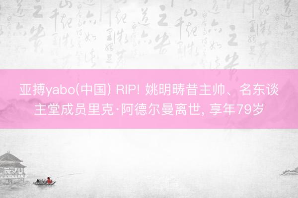 亚搏yabo(中国) RIP! 姚明畴昔主帅、名东谈主堂成员里克·阿德尔曼离世, 享年79岁