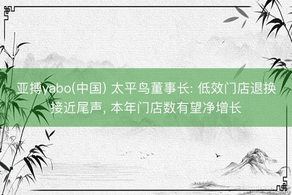 亚搏yabo(中国) 太平鸟董事长: 低效门店退换接近尾声, 本年门店数有望净增长