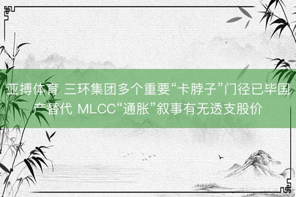 亚搏体育 三环集团多个重要“卡脖子”门径已毕国产替代 MLCC“通胀”叙事有无透支股价
