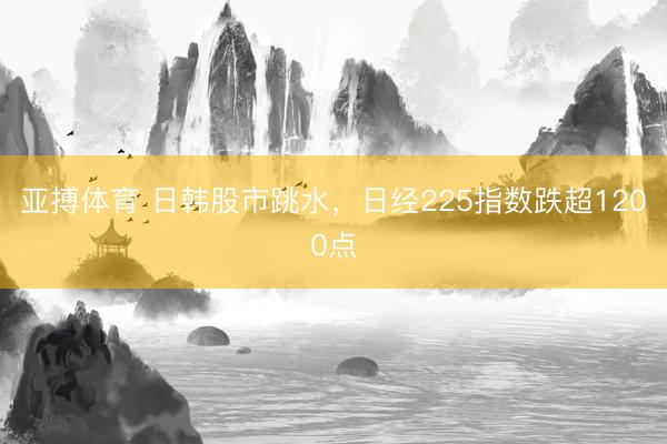 亚搏体育 日韩股市跳水，日经225指数跌超1200点
