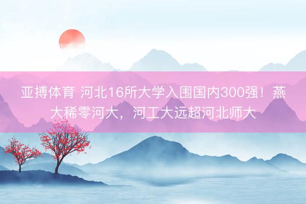 亚搏体育 河北16所大学入围国内300强！燕大稀零河大，河工大远超河北师大