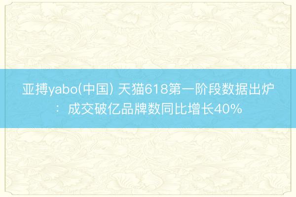 亚搏yabo(中国) 天猫618第一阶段数据出炉:成交破亿品牌数同比增长40%