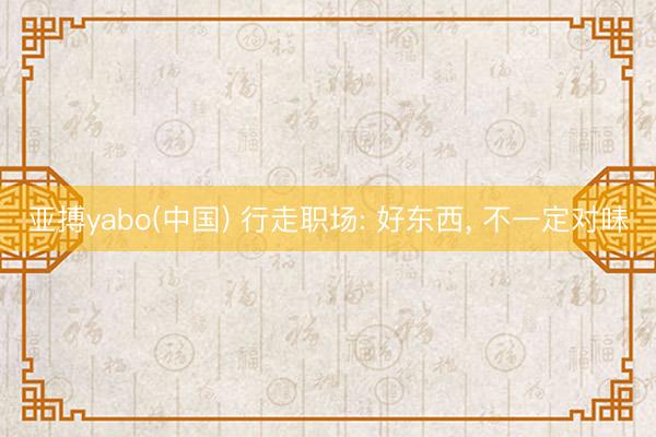 亚搏yabo(中国) 行走职场: 好东西， 不一定对味