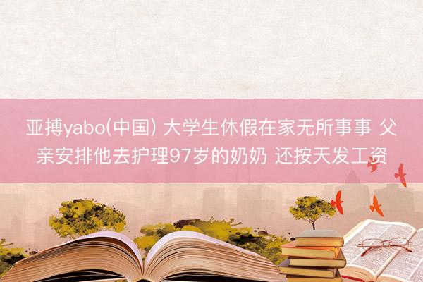 亚搏yabo(中国) 大学生休假在家无所事事 父亲安排他去护理97岁的奶奶 还按天发工资